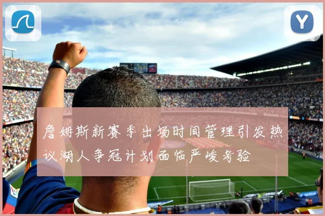 詹姆斯新赛季出场时间管理引发热议湖人争冠计划面临严峻考验